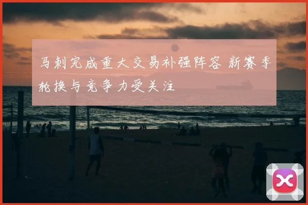 马刺完成重大交易补强阵容 新赛季轮换与竞争力受关注