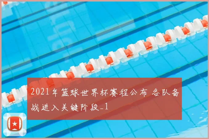 2021年篮球世界杯赛程公布 各队备战进入关键阶段_1