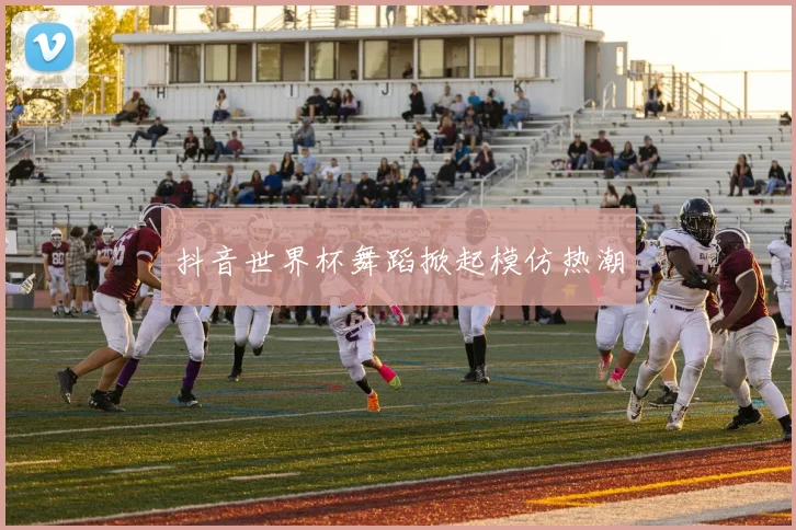 抖音世界杯舞蹈掀起模仿热潮