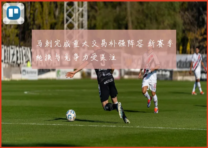 马刺完成重大交易补强阵容 新赛季轮换与竞争力受关注