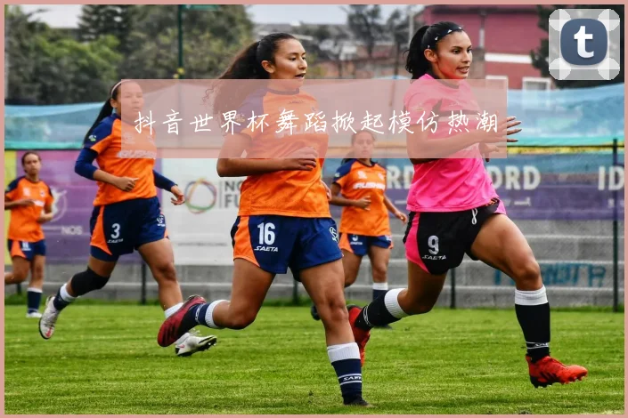 抖音世界杯舞蹈掀起模仿热潮