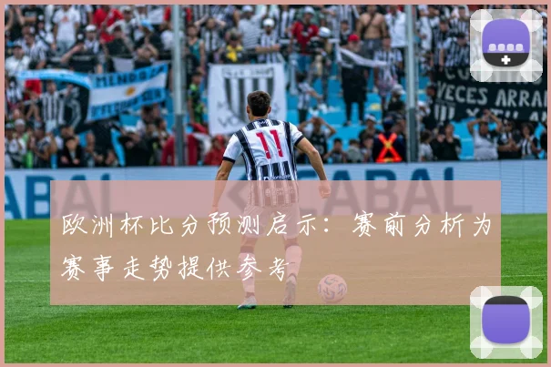欧洲杯比分预测启示：赛前分析为赛事走势提供参考