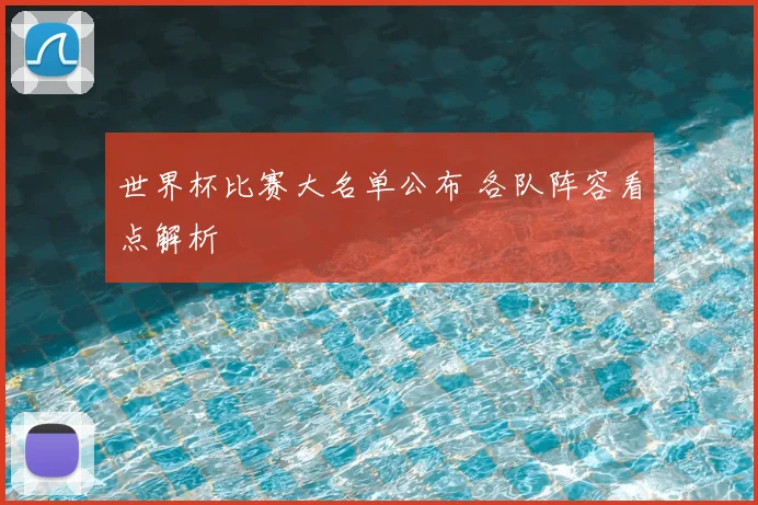 世界杯比赛大名单公布 各队阵容看点解析