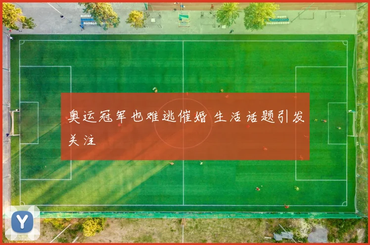 奥运冠军也难逃催婚 生活话题引发关注