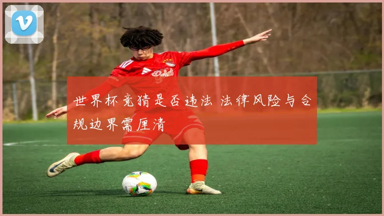 世界杯竞猜是否违法 法律风险与合规边界需厘清