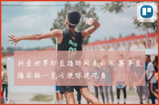 抖音世界杯直播时间表公布 赛事直播安排一览方便球迷观看