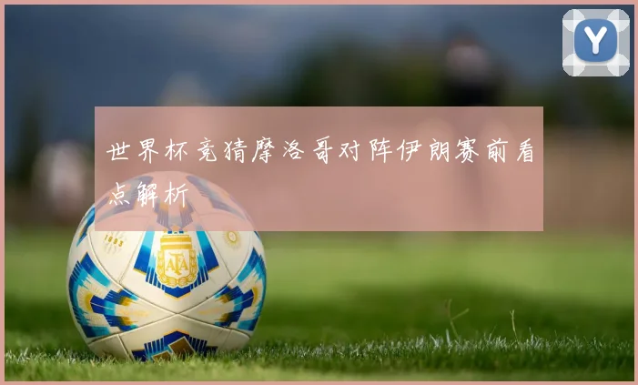 世界杯竞猜摩洛哥对阵伊朗赛前看点解析
