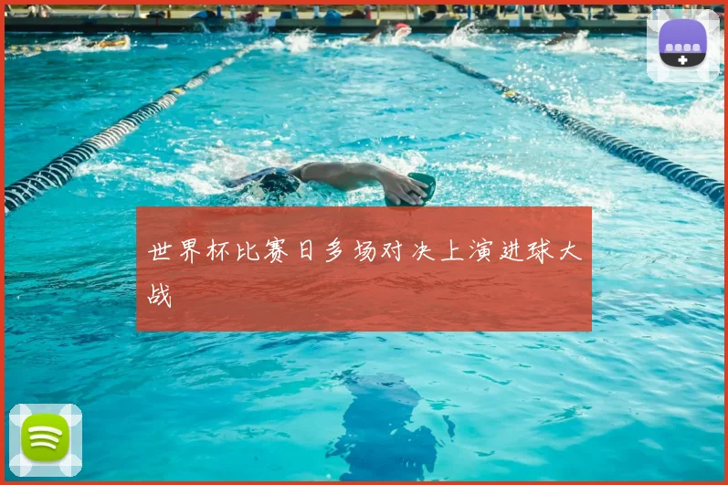 世界杯比赛日多场对决上演进球大战