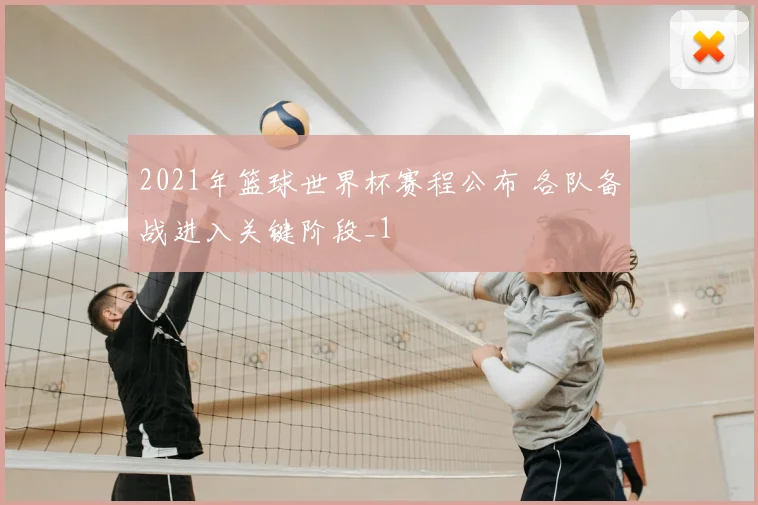 2021年篮球世界杯赛程公布 各队备战进入关键阶段_1
