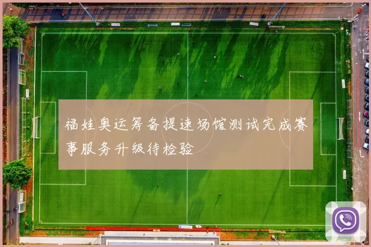 福娃奥运筹备提速场馆测试完成赛事服务升级待检验