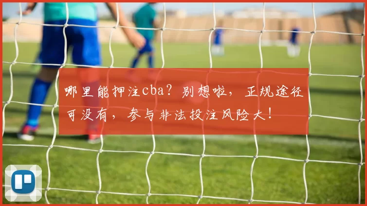 哪里能押注cba？别想啦，正规途径可没有，参与非法投注风险大！