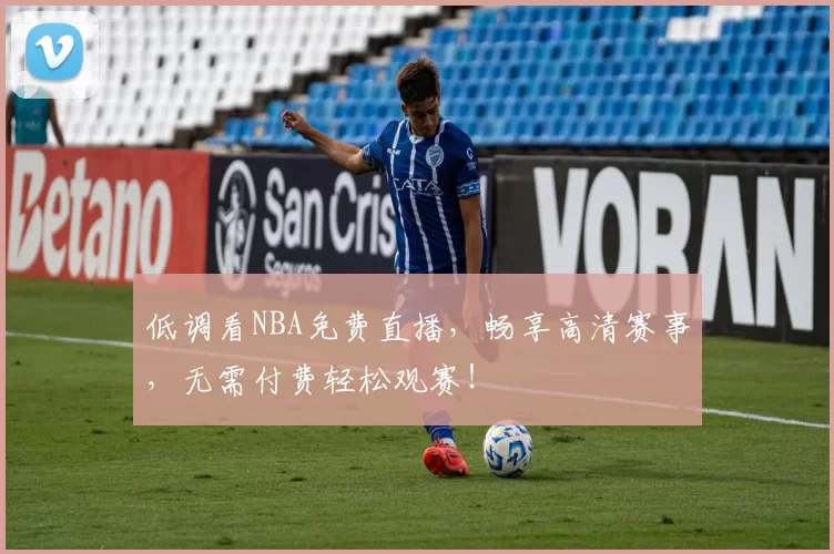 低调看NBA免费直播，畅享高清赛事，无需付费轻松观赛！