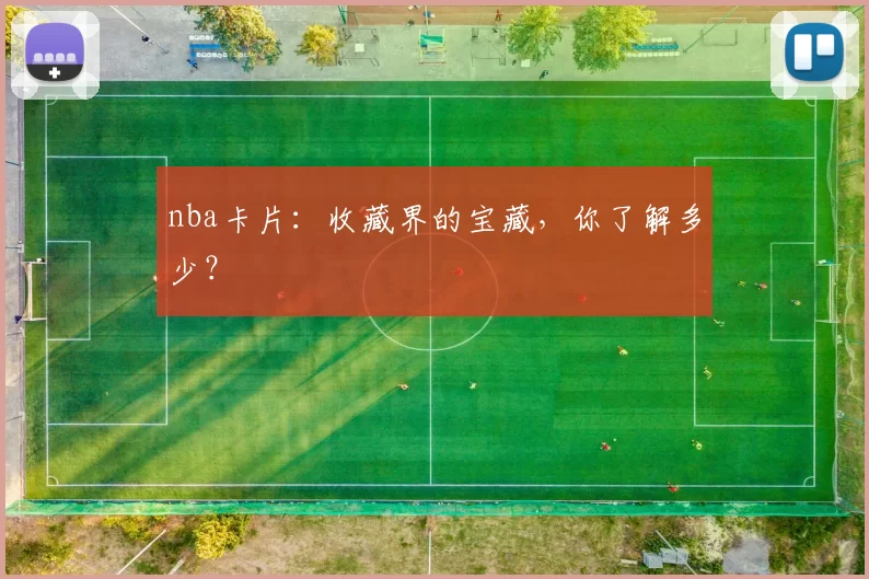 nba卡片:收藏界的宝藏,你了解多少?