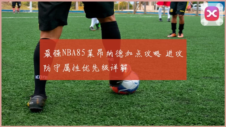 最强NBA85莱昂纳德加点攻略 进攻防守属性优先级详解