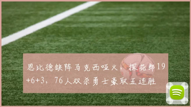 恩比德缺阵马克西哑火，探花郎19+6+3，76人双杀勇士豪取五连胜
