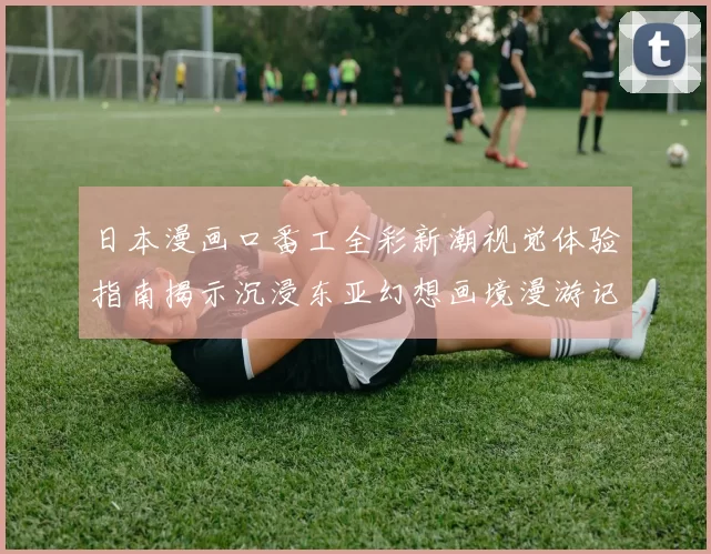 日本漫画口番工全彩新潮视觉体验指南揭示沉浸东亚幻想画境漫游记