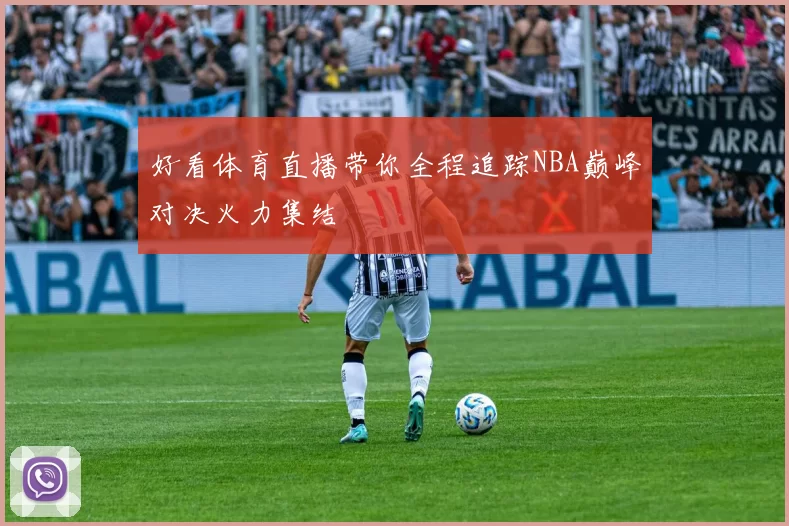 好看体育直播带你全程追踪NBA巅峰对决火力集结
