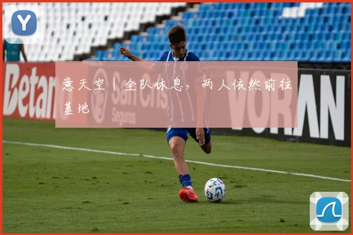 意天空丨全队休息，两人依然前往基地