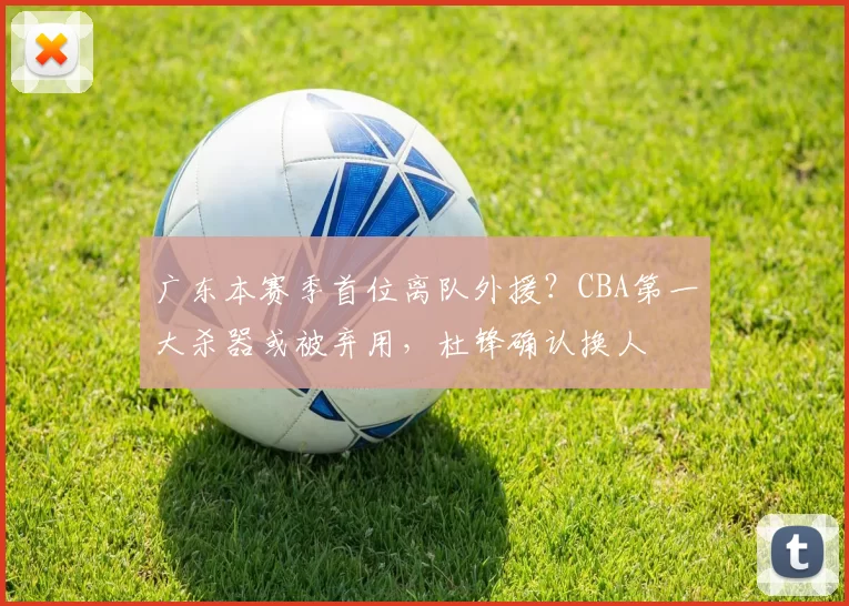 广东本赛季首位离队外援？CBA第一大杀器或被弃用，杜锋确认换人