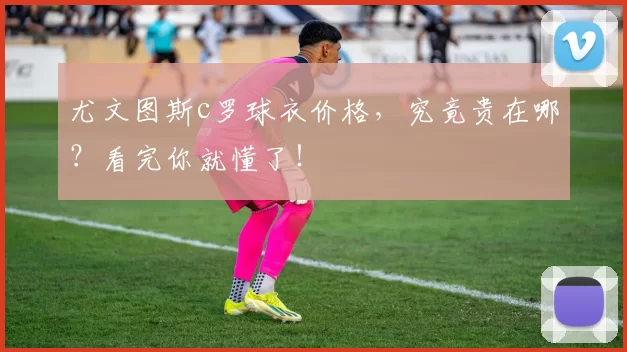 尤文图斯c罗球衣价格,究竟贵在哪?看完你就懂了!