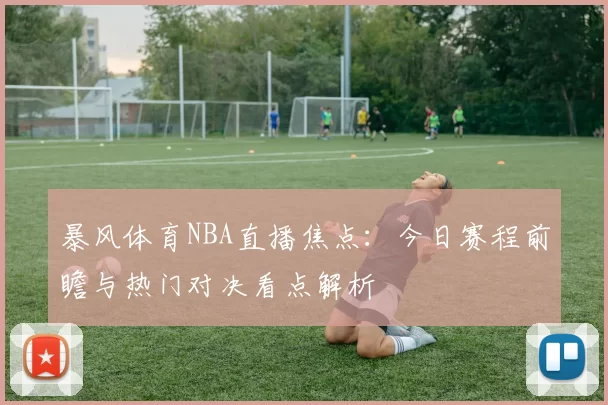 暴风体育NBA直播焦点：今日赛程前瞻与热门对决看点解析