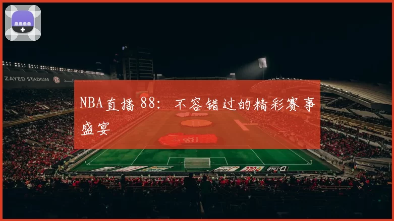 NBA直播 88：不容错过的精彩赛事盛宴