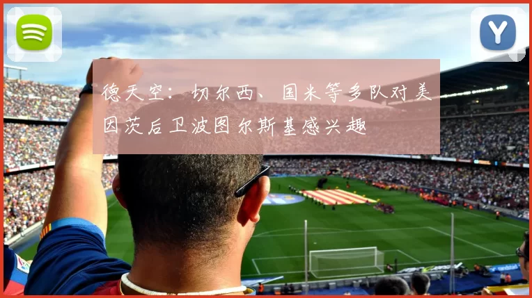德天空:切尔西、国米等多队对美因茨后卫波图尔斯基感兴趣