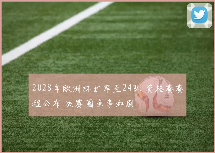 2028年欧洲杯扩军至24队 资格赛赛程公布 决赛圈竞争加剧