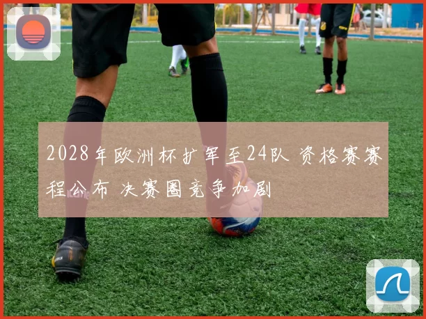 2028年欧洲杯扩军至24队 资格赛赛程公布 决赛圈竞争加剧