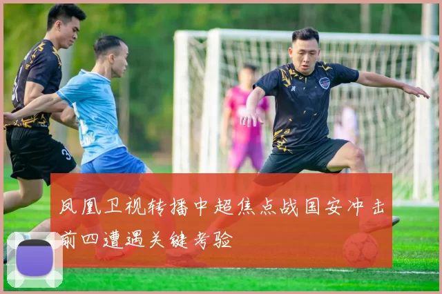 凤凰卫视转播中超焦点战国安冲击前四遭遇关键考验