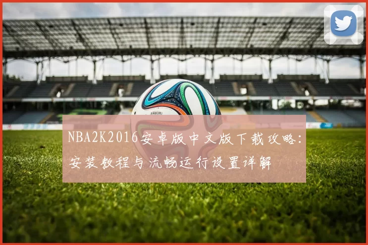 NBA2K2016安卓版中文版下载攻略：安装教程与流畅运行设置详解