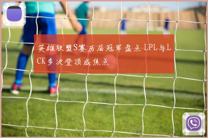 英雄联盟S赛历届冠军盘点 LPL与LCK多次登顶成焦点