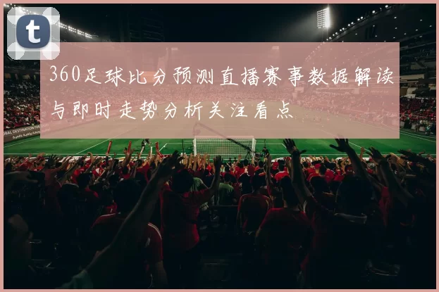 360足球比分预测直播赛事数据解读与即时走势分析关注看点