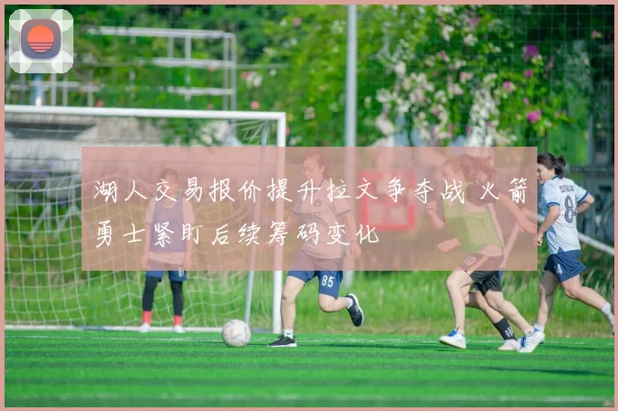 湖人交易报价提升拉文争夺战 火箭勇士紧盯后续筹码变化