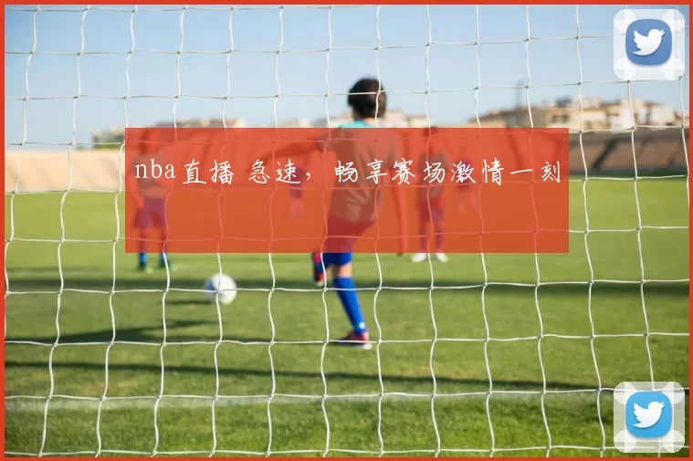 nba直播 急速,畅享赛场激情一刻