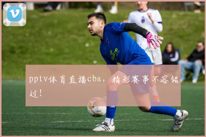 pptv体育直播cba，精彩赛事不容错过！