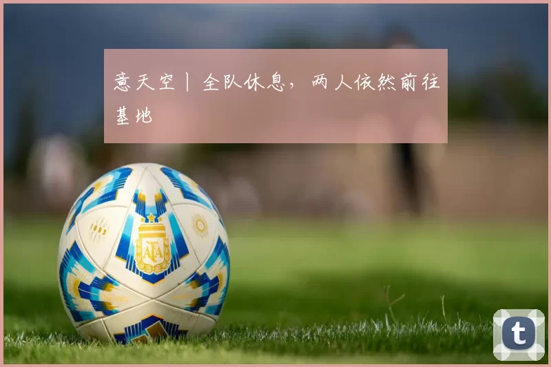 意天空丨全队休息，两人依然前往基地