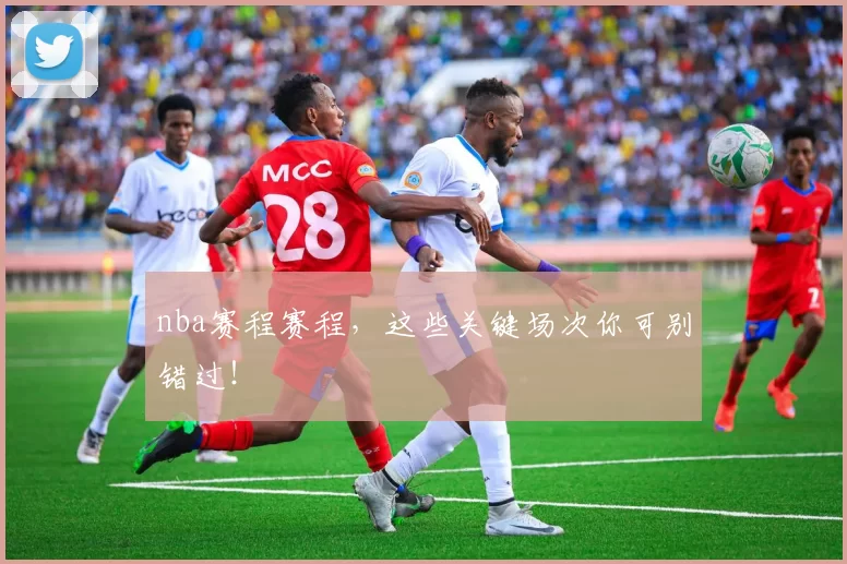 nba赛程赛程，这些关键场次你可别错过！