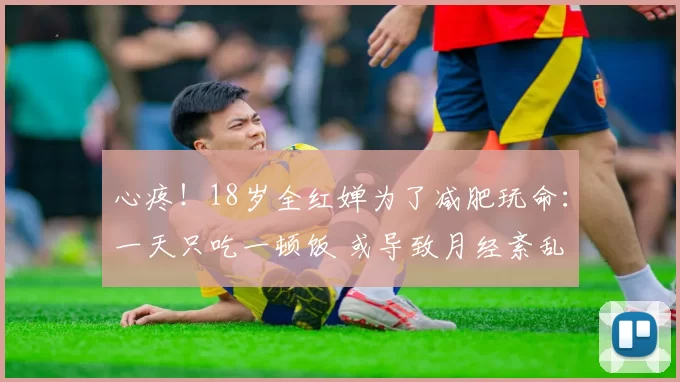 心疼！18岁全红婵为了减肥玩命：一天只吃一顿饭 或导致月经紊乱