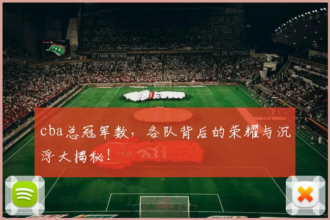 cba总冠军数，各队背后的荣耀与沉浮大揭秘！