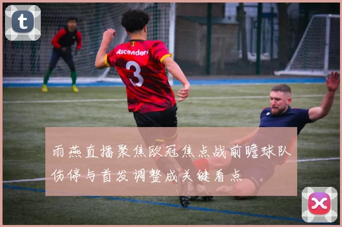 雨燕直播聚焦欧冠焦点战前瞻球队伤停与首发调整成关键看点