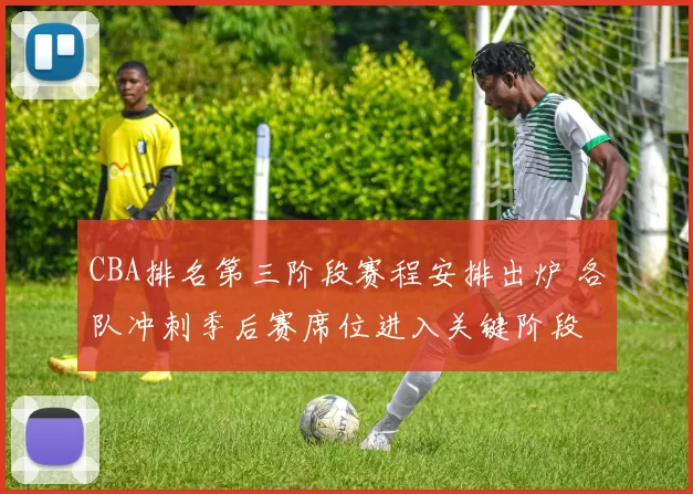 CBA排名第三阶段赛程安排出炉 各队冲刺季后赛席位进入关键阶段