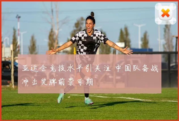 亚运会竞技水平引关注 中国队备战冲击奖牌前景可期