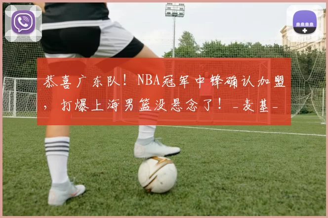 恭喜广东队！NBA冠军中锋确认加盟，打爆上海男篮没悬念了！_麦基_北京首钢队_广厦