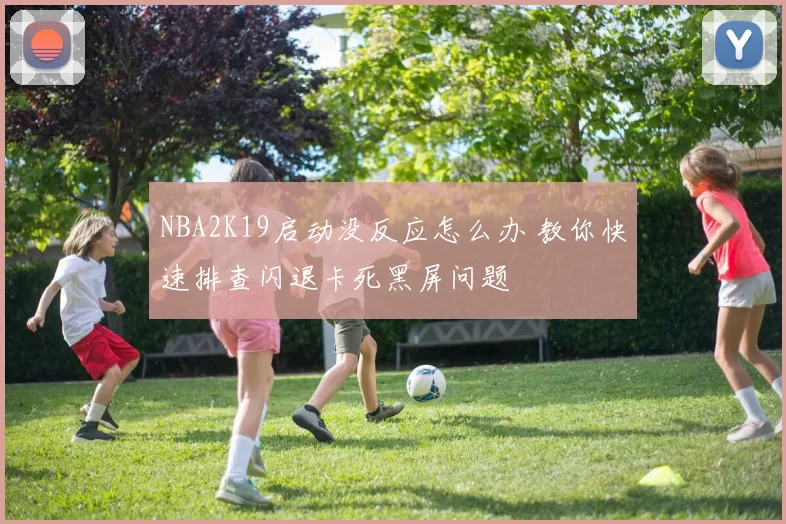 NBA2K19启动没反应怎么办 教你快速排查闪退卡死黑屏问题
