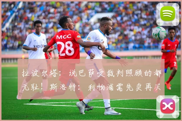 拉波尔塔：说巴萨受裁判照顾的都无耻！斯洛特：利物浦需先卖再买