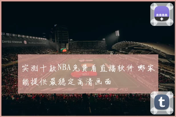 实测十款NBA免费看直播软件 哪家能提供最稳定高清画面