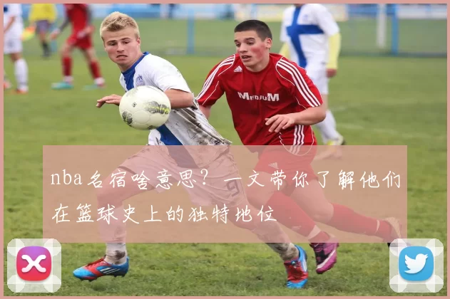 nba名宿啥意思？一文带你了解他们在篮球史上的独特地位