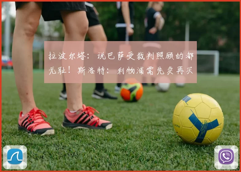 拉波尔塔：说巴萨受裁判照顾的都无耻！斯洛特：利物浦需先卖再买