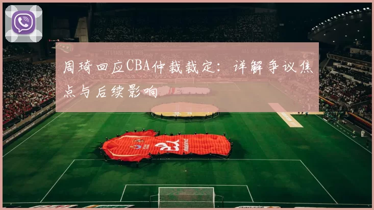 周琦回应CBA仲裁裁定：详解争议焦点与后续影响